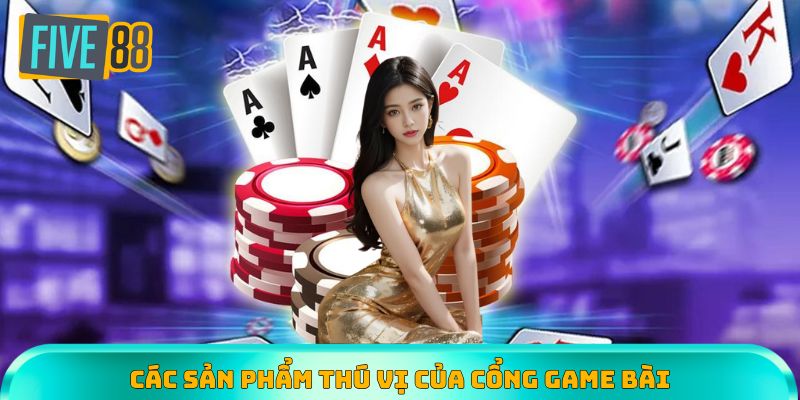 Cổng game bài với hàng loạt sản phẩm thú vị