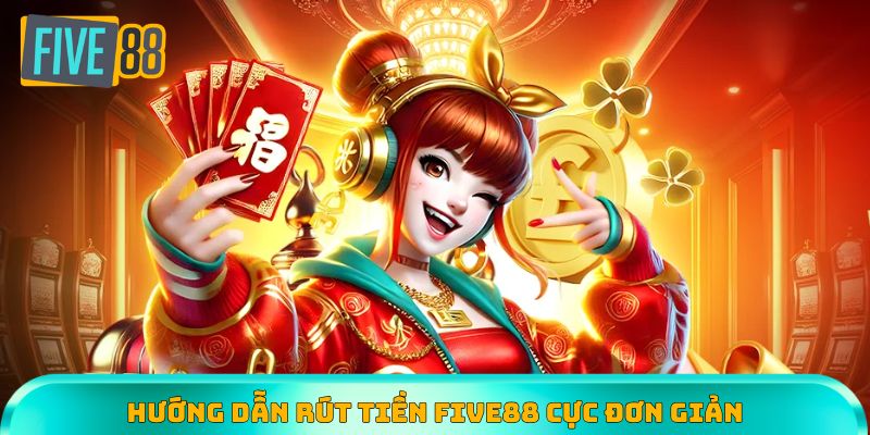 Hướng dẫn rút tiền Five88 cực đơn giản từ chuyên gia